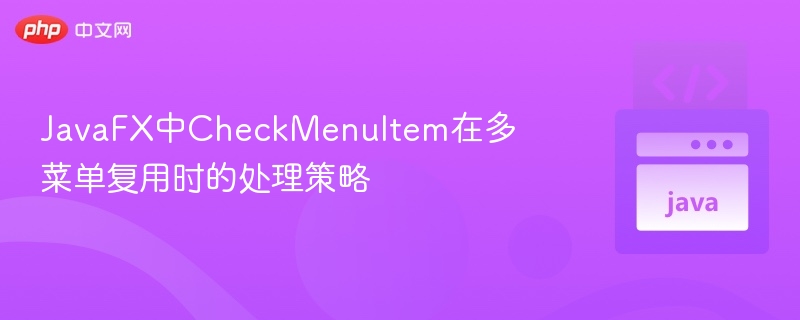 JavaFX中CheckMenuItem在多菜单复用时的处理策略