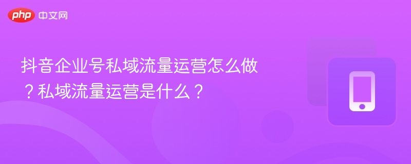 抖音企业号私域流量运营怎么做?私域流量运营是什么?