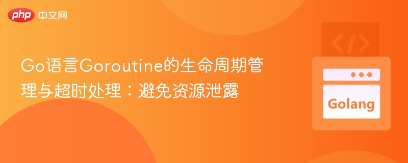 Go语言Goroutine的生命周期管理与超时处理:避免资源泄露