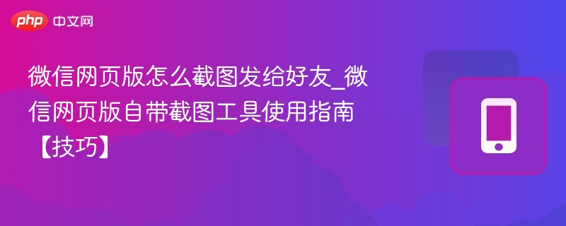 微信网页版怎么截图发给好友_微信网页版自带截图工具使用指南【技巧】