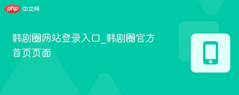 韩剧圈网站登录入口_韩剧圈官方首页页面