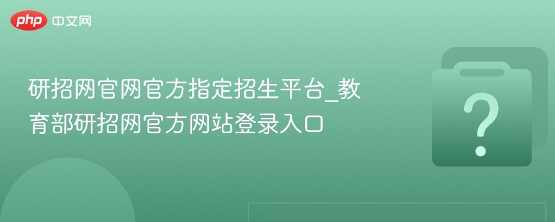 研招网官网官方指定招生平台_教育部研招网官方网站登录入口
