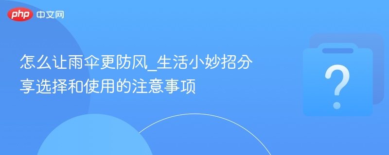 怎么让雨伞更防风_生活小妙招分享选择和使用的注意事项