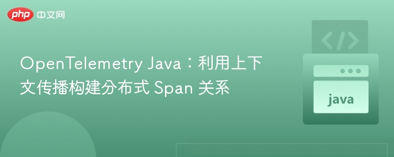 OpenTelemetry Java:利用上下文传播构建分布式 Span 关系