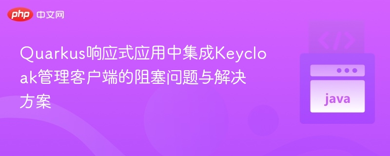 Quarkus响应式应用中集成Keycloak管理客户端的阻塞问题与解决方案