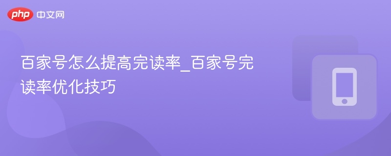 百家号怎么提高完读率_百家号完读率优化技巧