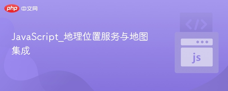 JavaScript_地理位置服务与地图集成