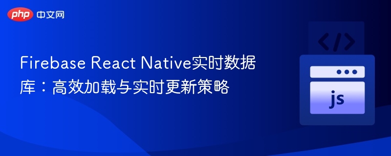 Firebase React Native实时数据库：高效加载与实时更新策略