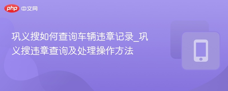 巩义搜如何查询车辆违章记录_巩义搜违章查询及处理操作方法