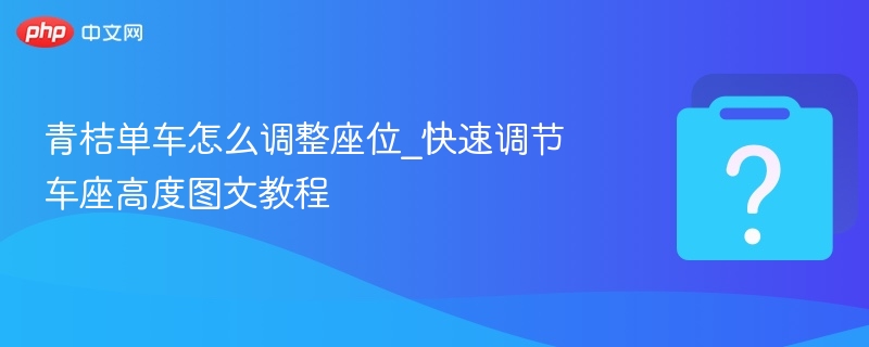 青桔单车怎么调整座位_快速调节车座高度图文教程