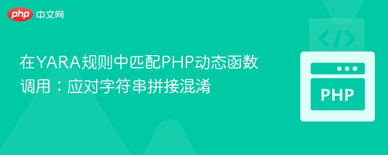 在YARA规则中匹配PHP动态函数调用:应对字符串拼接混淆