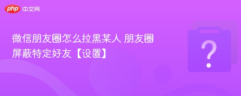 微信朋友圈怎么拉黑某人 朋友圈屏蔽特定好友【设置】