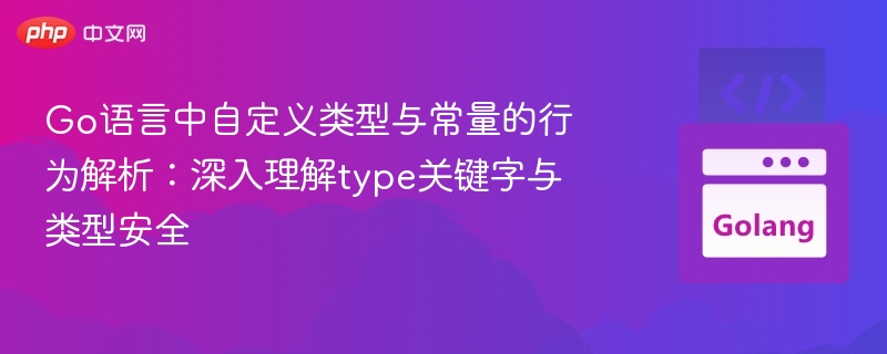 Go语言中自定义类型与常量的行为解析:深入理解type关键字与类型安全