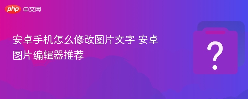 安卓手机怎么修改图片文字 安卓图片编辑器推荐
