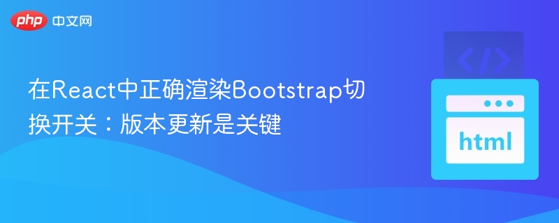 在React中正确渲染Bootstrap切换开关:版本更新是关键
