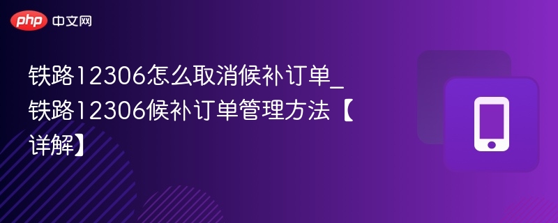 铁路12306怎么取消候补订单_铁路12306候补订单管理方法【详解】