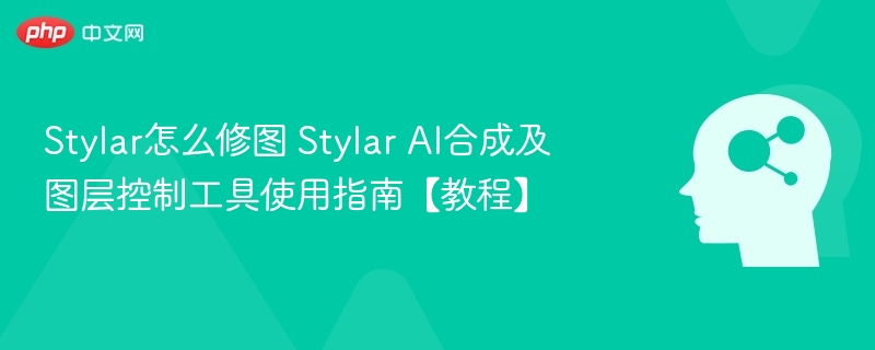 Stylar怎么修图 Stylar AI合成及图层控制工具使用指南【教程】