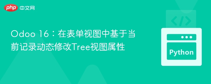 Odoo 16：在表单视图中基于当前记录动态修改Tree视图属性