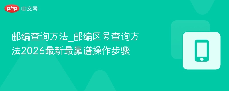 邮编查询方法_邮编区号查询方法2026最新最靠谱操作步骤