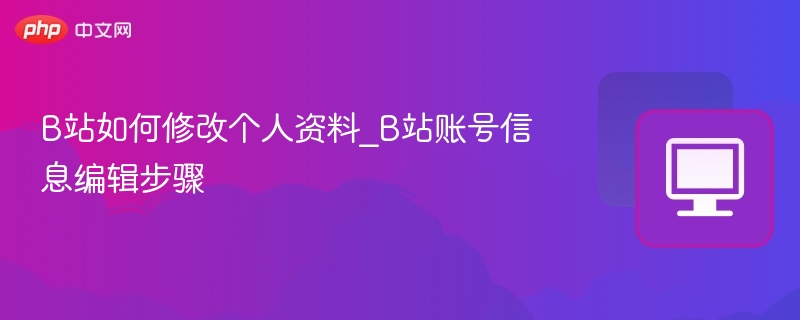 B站如何修改个人资料_B站账号信息编辑步骤