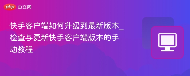 快手客户端如何升级到最新版本_检查与更新快手客户端版本的手动教程