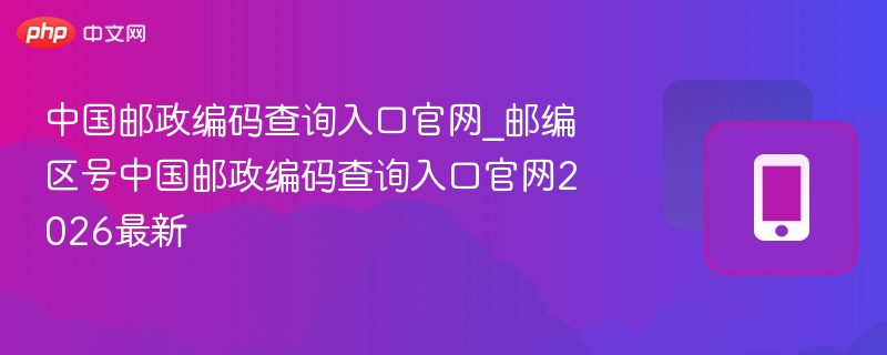 中国邮政编码查询入口官网_邮编区号中国邮政编码查询入口官网2026最新