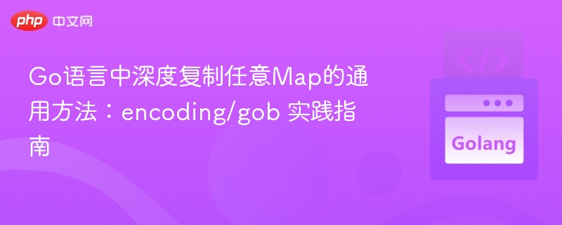 Go语言中深度复制任意Map的通用方法:encoding/gob 实践指南