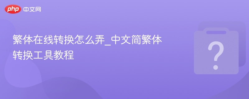 繁体在线转换怎么弄_中文简繁体转换工具教程