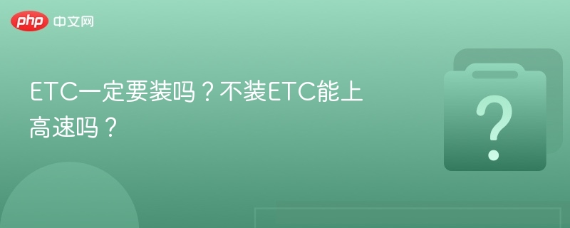 ETC一定要装吗？不装ETC能上高速吗？