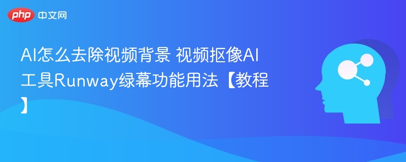 AI怎么去除视频背景 视频抠像AI工具Runway绿幕功能用法【教程】