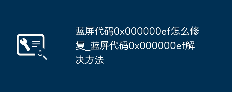蓝屏代码0x000000ef怎么修复_蓝屏代码0x000000ef解决方法