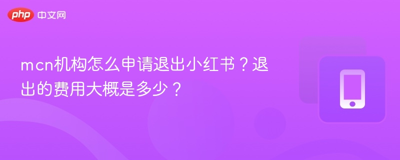 mcn机构怎么申请退出小红书？退出的费用大概是多少？