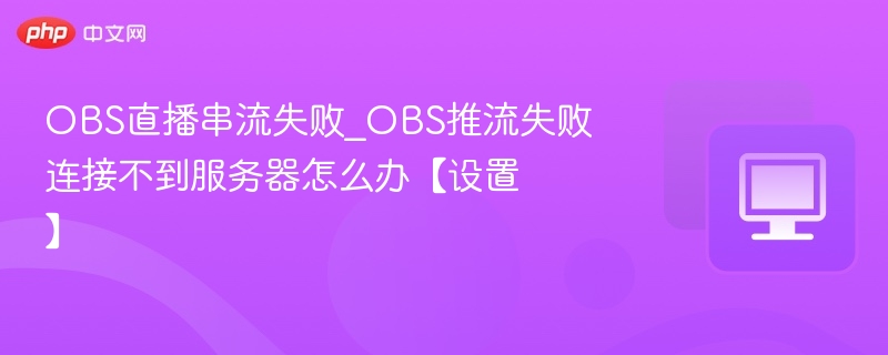 OBS直播串流失败_OBS推流失败连接不到服务器怎么办【设置】