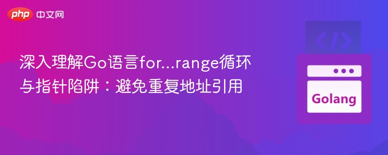深入理解Go语言for...range循环与指针陷阱：避免重复地址引用
