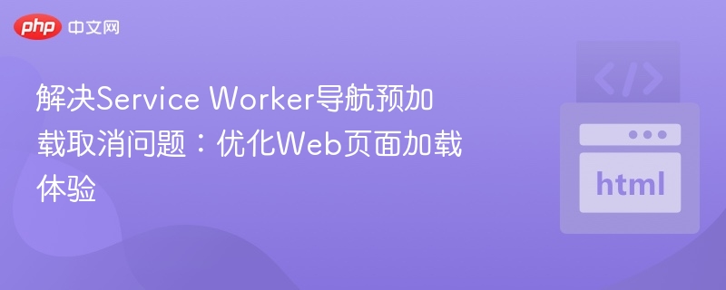 解决Service Worker导航预加载取消问题：优化Web页面加载体验