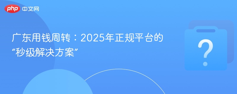 广东用钱周转：2025年正规平台的“秒级解决方案”