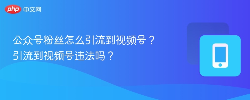 公众号粉丝怎么引流到视频号？引流到视频号违法吗？