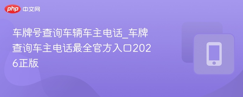 车牌号查询车辆车主电话_车牌查询车主电话最全官方入口2026正版