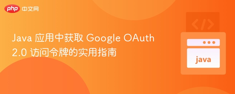 Java 应用中获取 Google OAuth 2.0 访问令牌的实用指南
