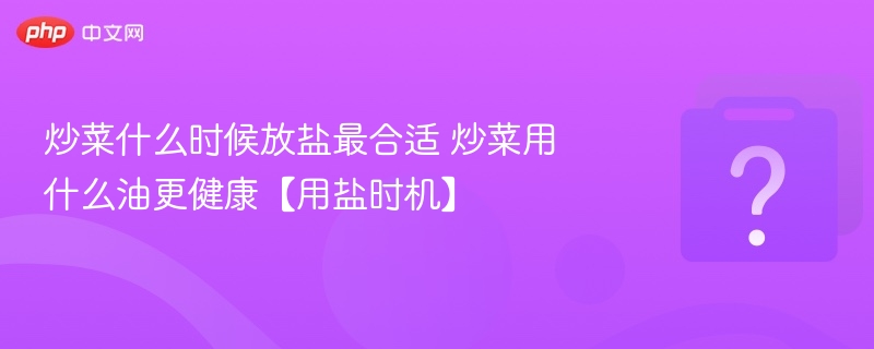 炒菜什么时候放盐最合适 炒菜用什么油更健康【用盐时机】