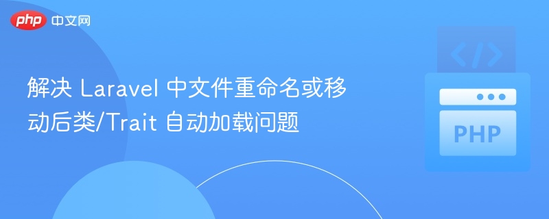 解决 Laravel 中文件重命名或移动后类/Trait 自动加载问题
