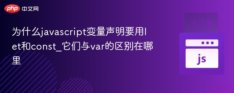 为什么javascript变量声明要用let和const_它们与var的区别在哪里