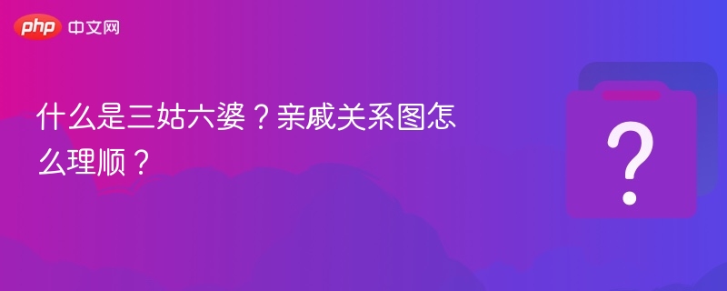 什么是三姑六婆？亲戚关系图怎么理顺？