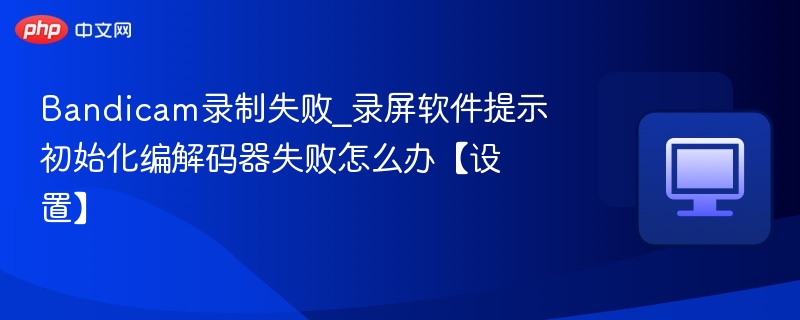 Bandicam录制失败_录屏软件提示初始化编解码器失败怎么办【设置】