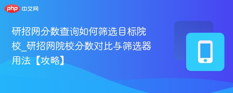 研招网分数查询如何筛选目标院校_研招网院校分数对比与筛选器用法【攻略】