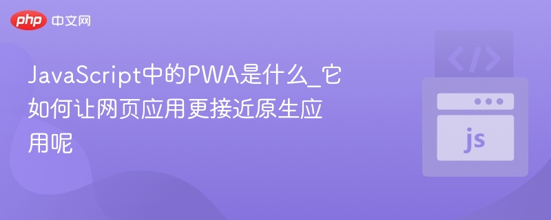 JavaScript中的PWA是什么_它如何让网页应用更接近原生应用呢