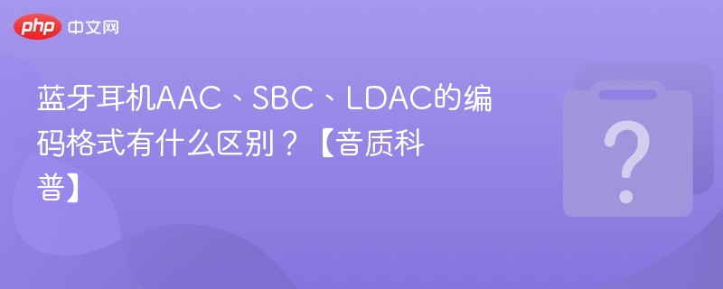 蓝牙耳机AAC、SBC、LDAC的编码格式有什么区别？【音质科普】