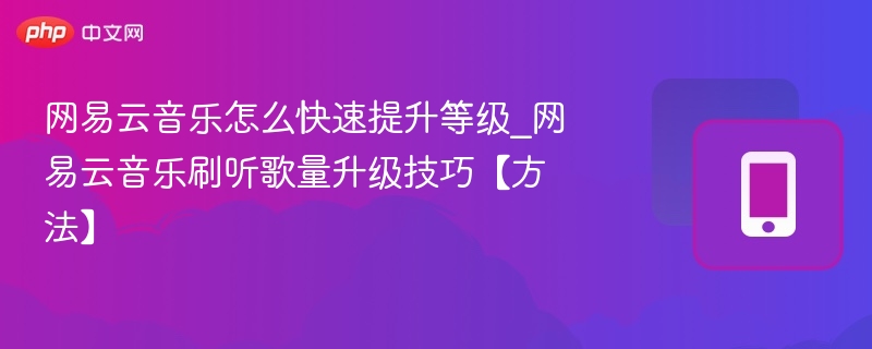 网易云音乐怎么快速提升等级_网易云音乐刷听歌量升级技巧【方法】