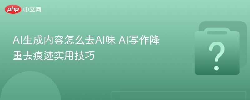 AI生成内容怎么去AI味 AI写作降重去痕迹实用技巧