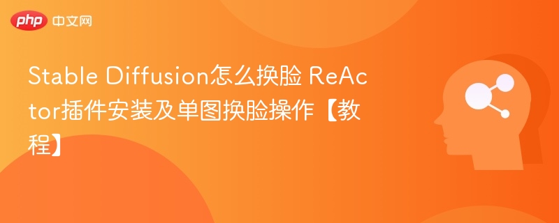 Stable Diffusion怎么换脸 ReActor插件安装及单图换脸操作【教程】